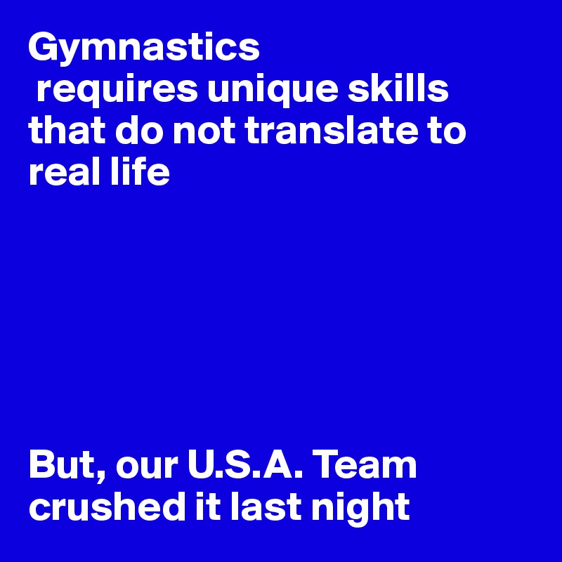 Gymnastics
 requires unique skills that do not translate to real life






But, our U.S.A. Team crushed it last night