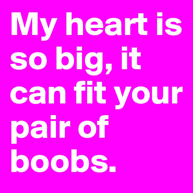 My heart is so big, it can fit your pair of boobs.