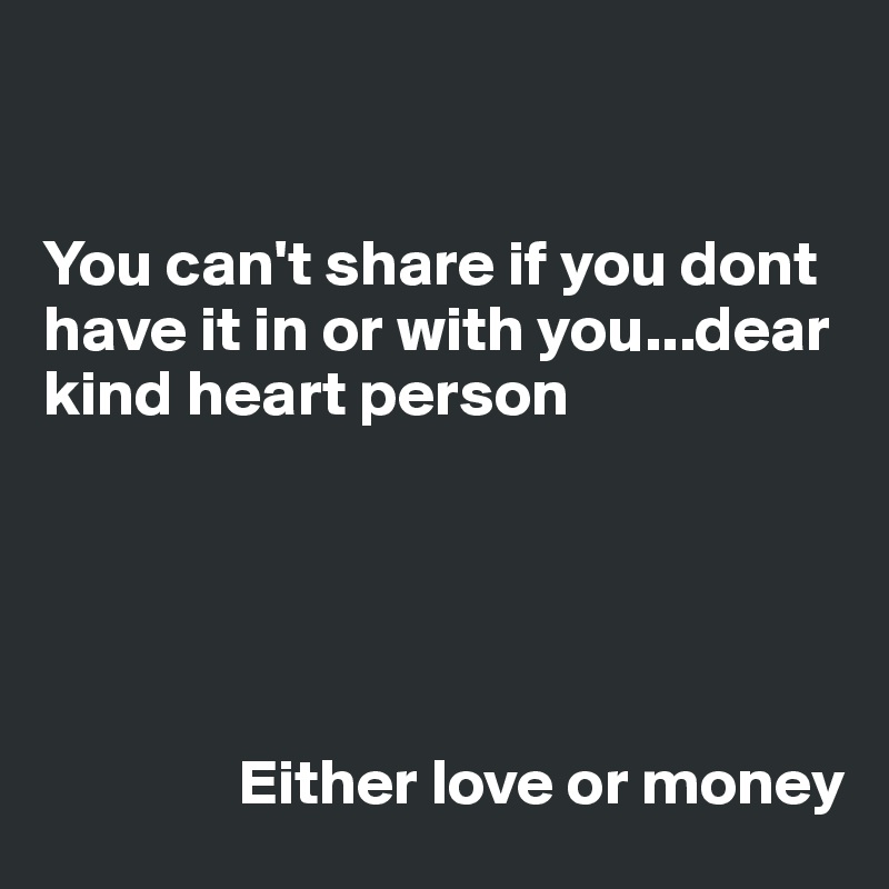 


You can't share if you dont have it in or with you...dear kind heart person 





               Either love or money 