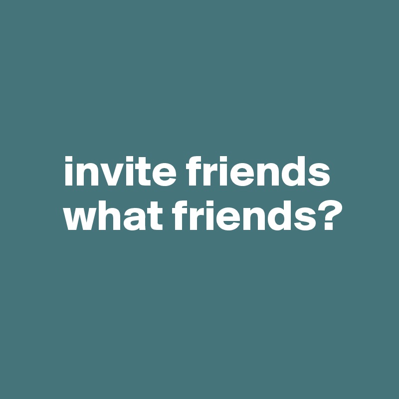 


     invite friends
     what friends?  


