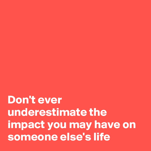 






Don't ever underestimate the impact you may have on someone else's life