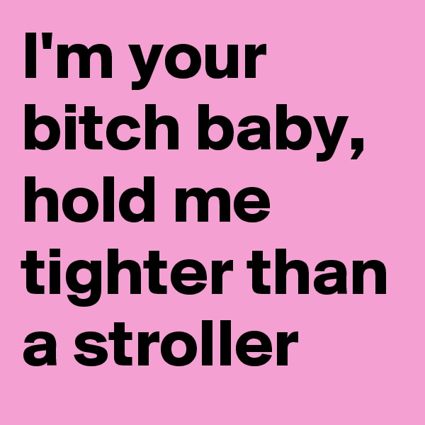 I'm your bitch baby, hold me tighter than a stroller 