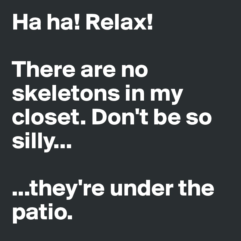 Ha ha! Relax! 

There are no skeletons in my closet. Don't be so silly...

...they're under the patio. 