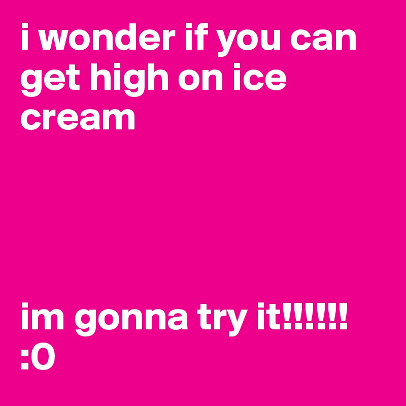 i wonder if you can get high on ice cream




im gonna try it!!!!!!
:0