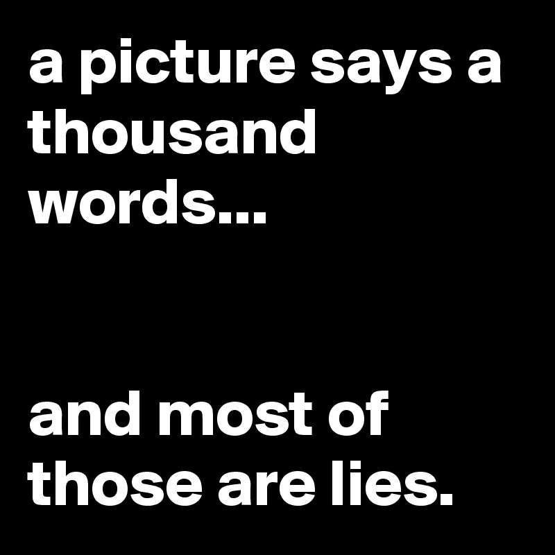 a picture says a thousand words...


and most of those are lies.