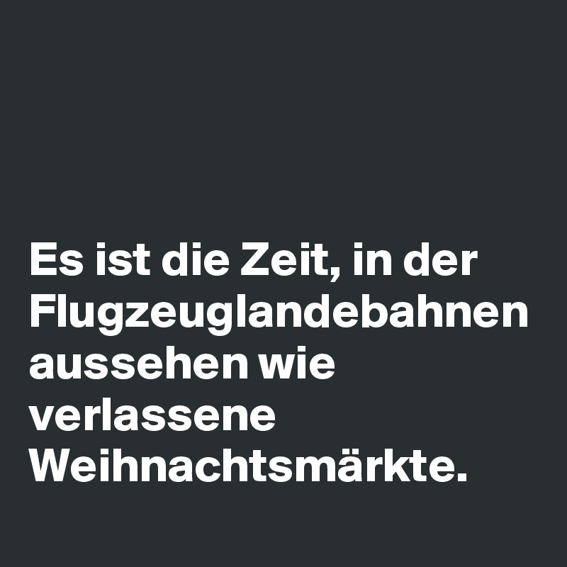 



Es ist die Zeit, in der Flugzeuglandebahnen aussehen wie verlassene Weihnachtsmärkte.