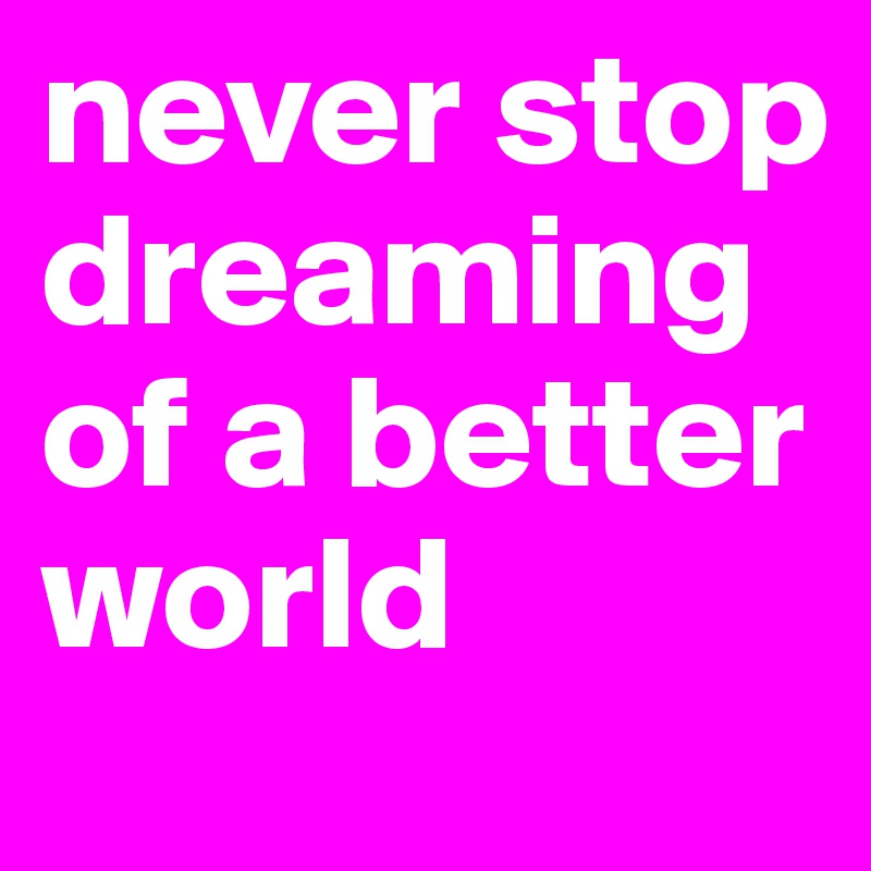 never stop dreaming of a better world