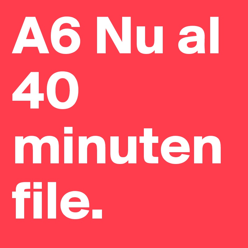 A6 Nu al 40 minuten file. 