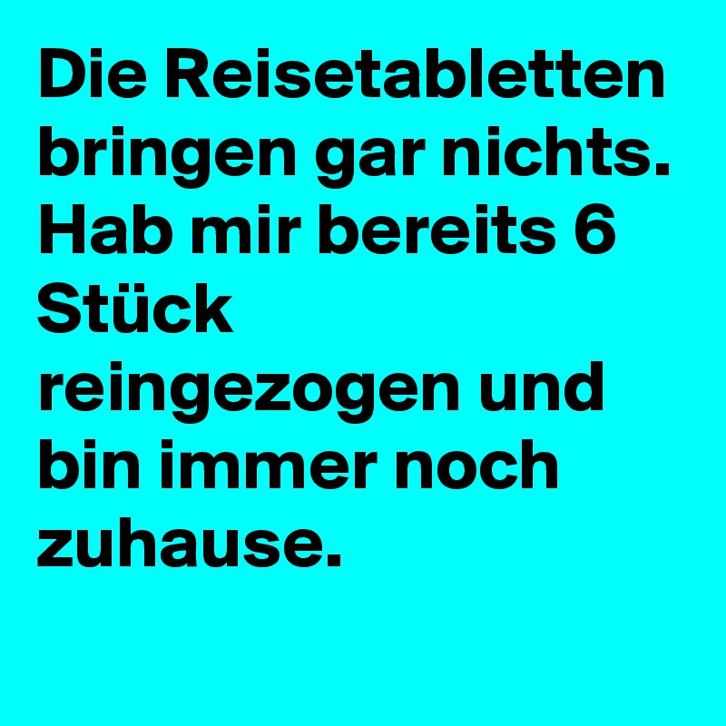 Die Reisetabletten bringen gar nichts. Hab mir bereits 6 Stück reingezogen und bin immer noch zuhause.
