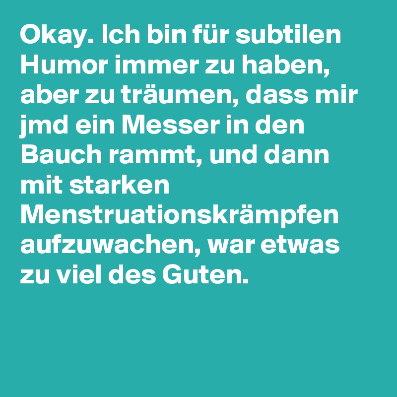 Okay. Ich bin für subtilen Humor immer zu haben, aber zu träumen, dass mir jmd ein Messer in den Bauch rammt, und dann mit starken Menstruationskrämpfen aufzuwachen, war etwas zu viel des Guten.