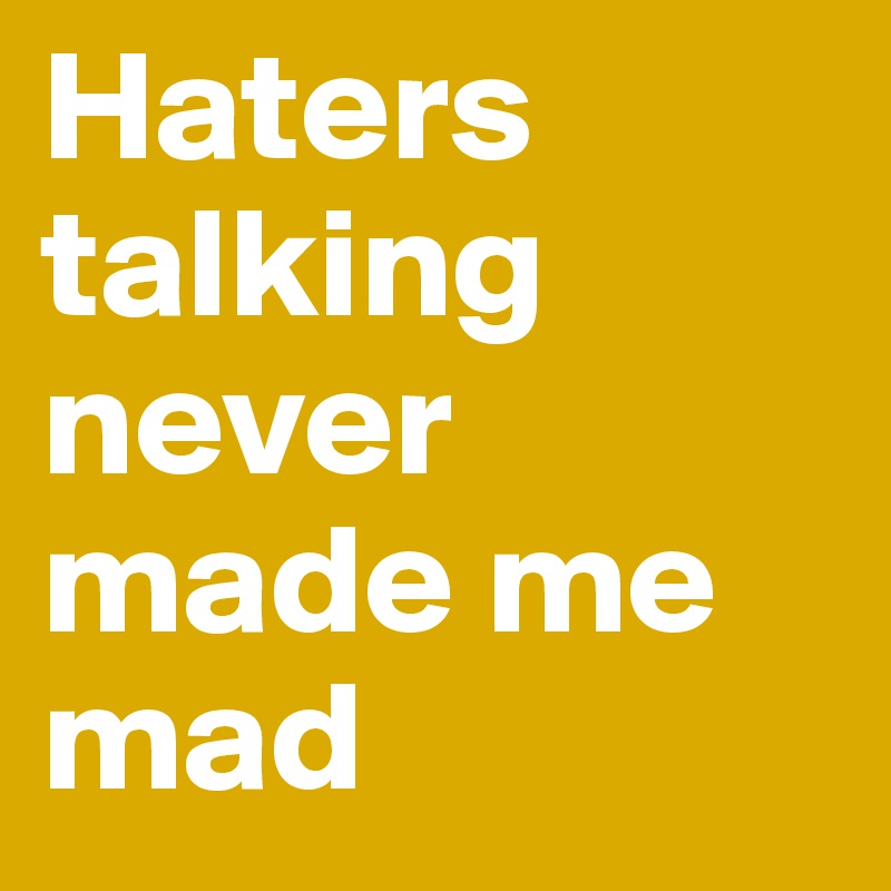 Haters talking never made me mad