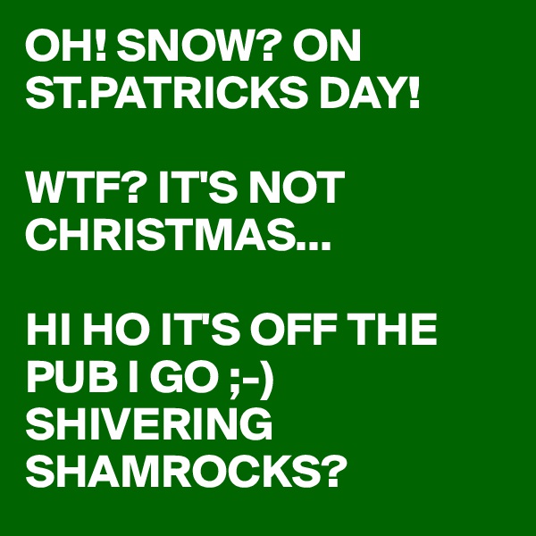 OH! SNOW? ON ST.PATRICKS DAY!

WTF? IT'S NOT CHRISTMAS...

HI HO IT'S OFF THE PUB I GO ;-)
SHIVERING SHAMROCKS? 
