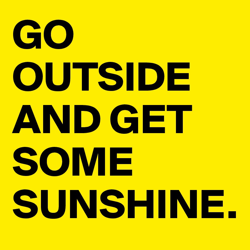 GO OUTSIDE AND GET SOME SUNSHINE.