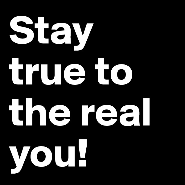 Stay true to the real you!