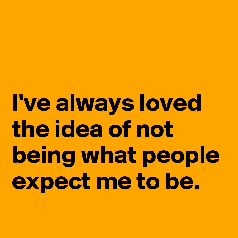 


I've always loved the idea of not being what people expect me to be. 
