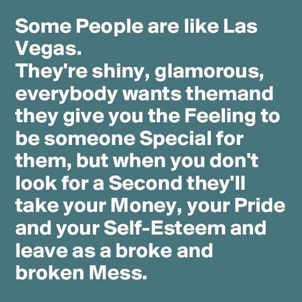 Some People are like Las Vegas. 
They're shiny, glamorous, everybody wants themand they give you the Feeling to be someone Special for them, but when you don't look for a Second they'll take your Money, your Pride and your Self-Esteem and leave as a broke and broken Mess.