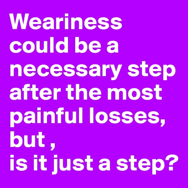 Weariness could be a necessary step after the most painful losses, but , 
is it just a step? 