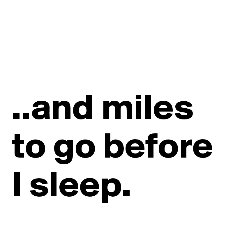 

..and miles to go before I sleep.