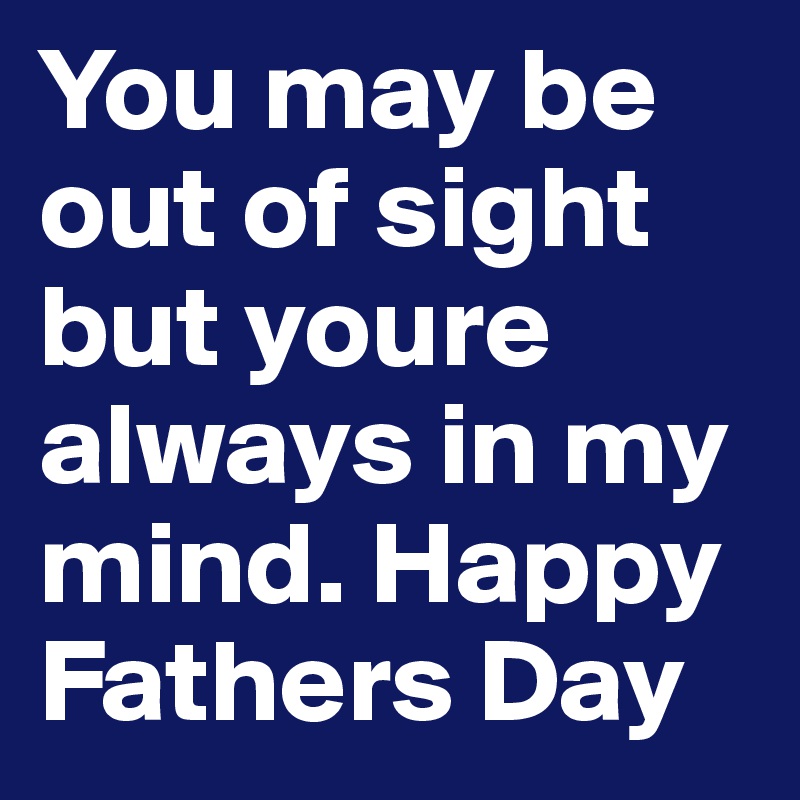 You may be out of sight but youre always in my mind. Happy Fathers Day