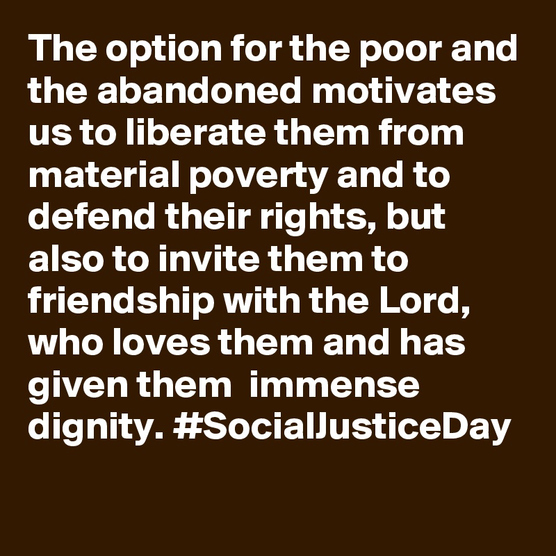 The option for the poor and the abandoned motivates us to liberate them ...