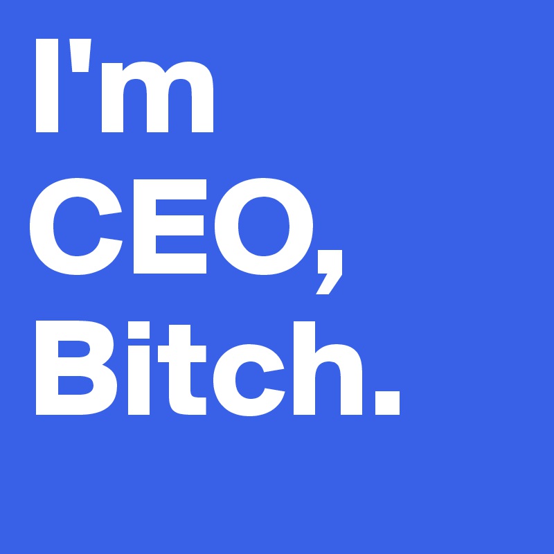 I'm CEO, Bitch.