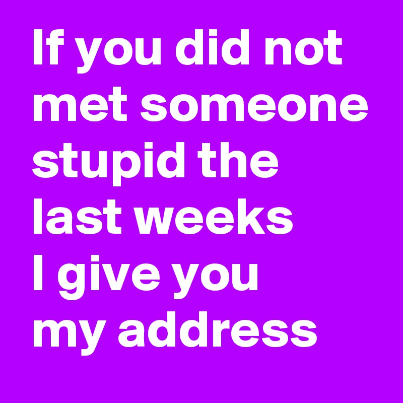  If you did not
 met someone
 stupid the
 last weeks
 I give you
 my address