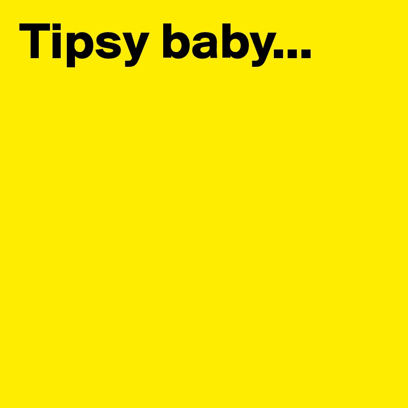 Tipsy baby...





