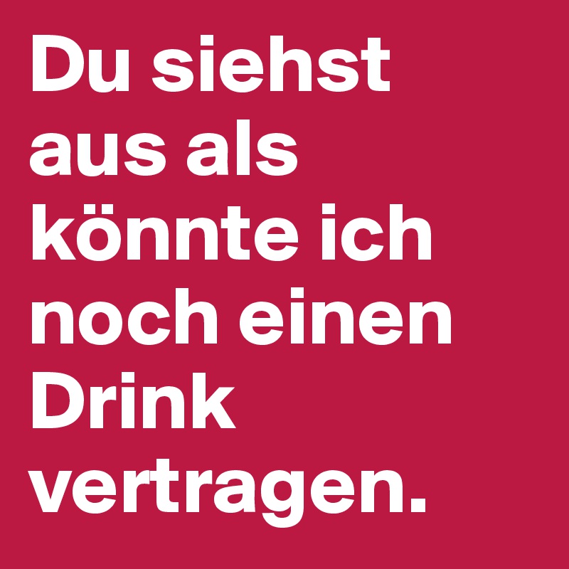 Du siehst aus als könnte ich noch einen Drink vertragen.