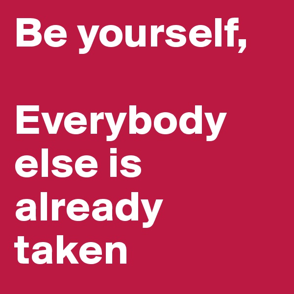 Be yourself,

Everybody else is already taken