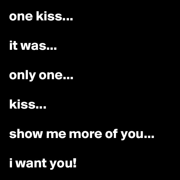 one kiss...

it was...

only one...

kiss...

show me more of you...

i want you!