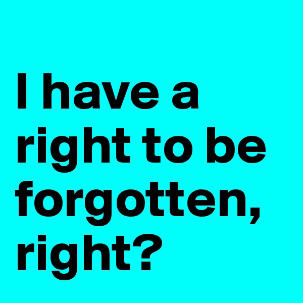 
I have a right to be forgotten, right?