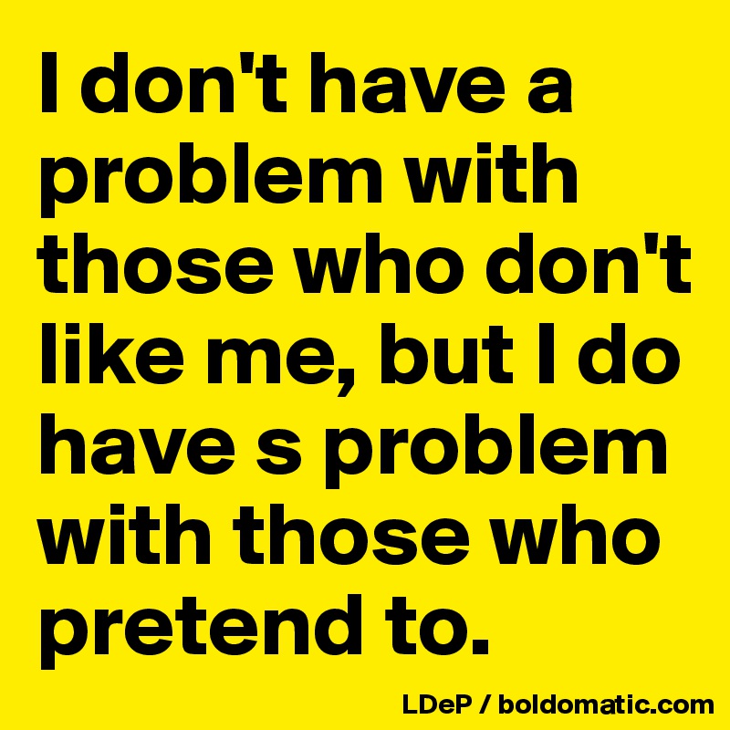 I don't have a problem with those who don't like me, but I do have s problem with those who pretend to. 