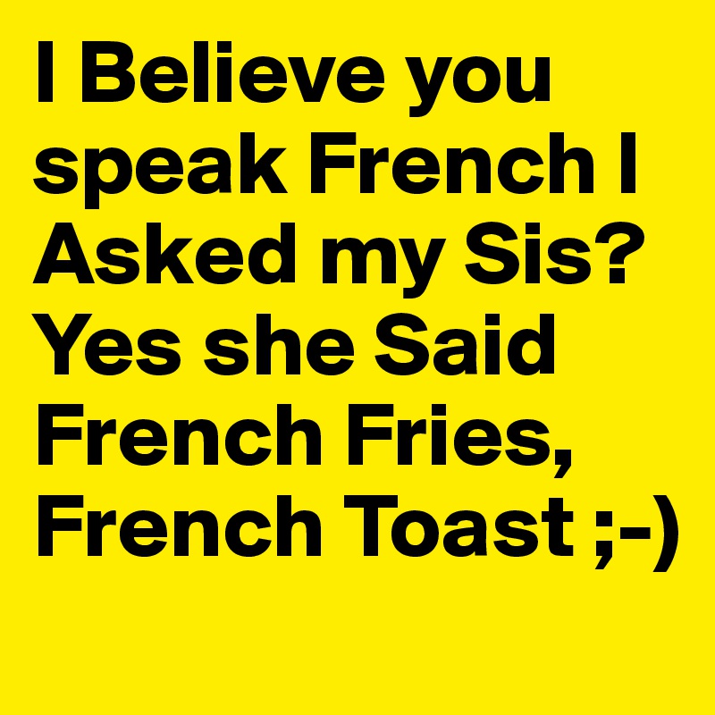 I Believe you speak French I Asked my Sis?
Yes she Said 
French Fries, French Toast ;-)