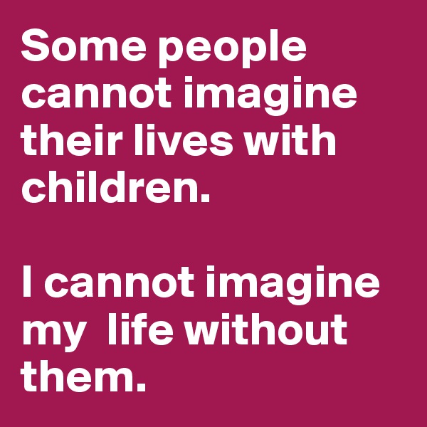 Some people cannot imagine their lives with children.

I cannot imagine my  life without them.