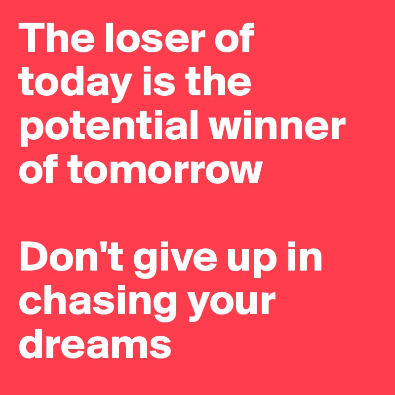 The loser of today is the potential winner of tomorrow 

Don't give up in chasing your dreams