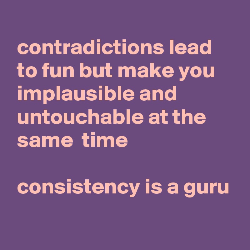 
 contradictions lead
 to fun but make you
 implausible and
 untouchable at the
 same  time

 consistency is a guru
