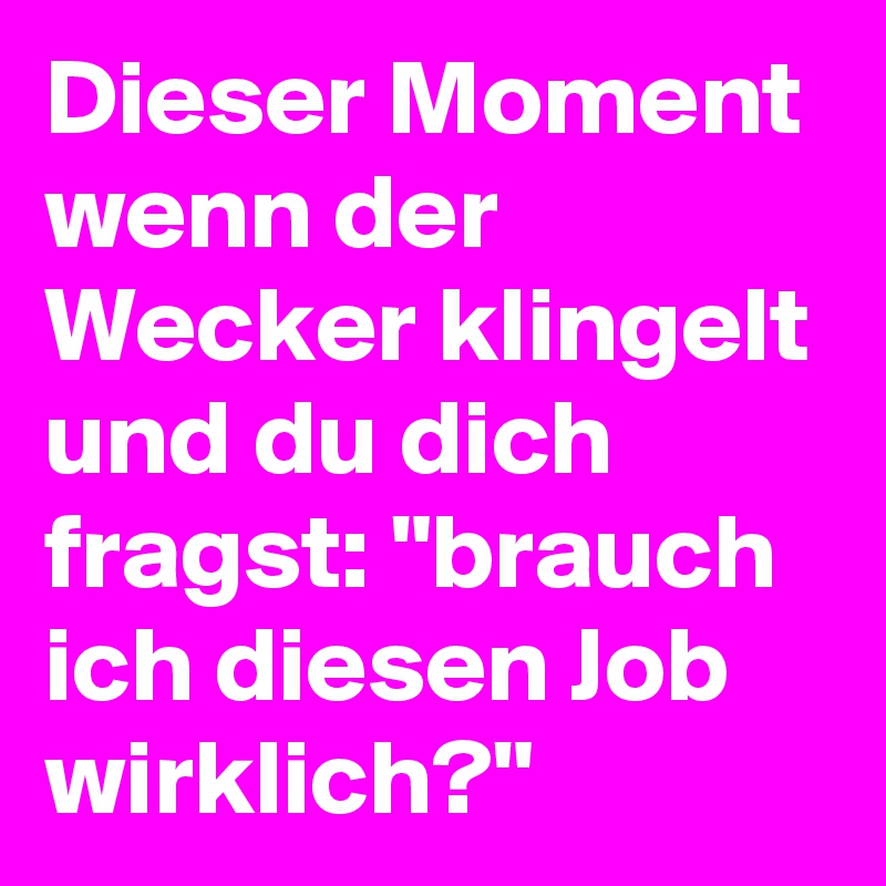 Dieser Moment wenn der Wecker klingelt und du dich fragst: "brauch ich diesen Job wirklich?"