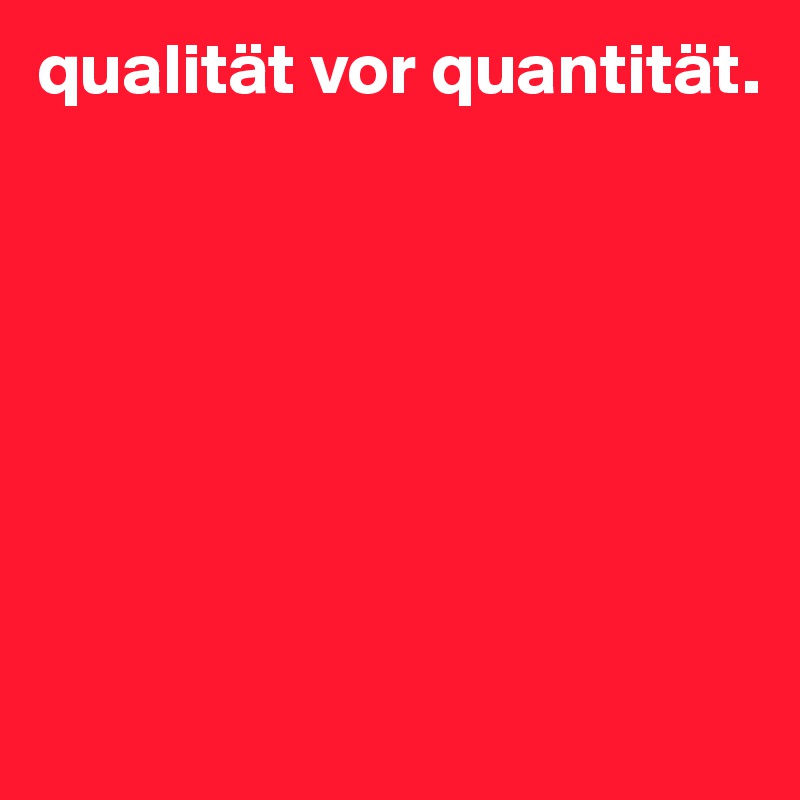 qualität vor quantität. 







