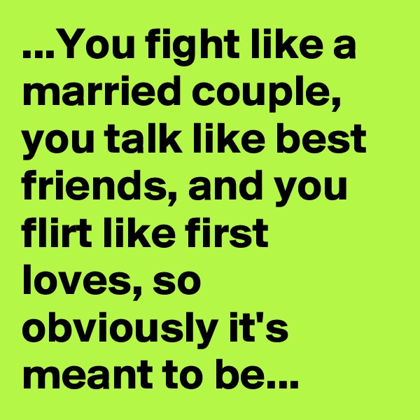 ...You fight like a married couple, you talk like best friends, and you flirt like first loves, so obviously it's meant to be...