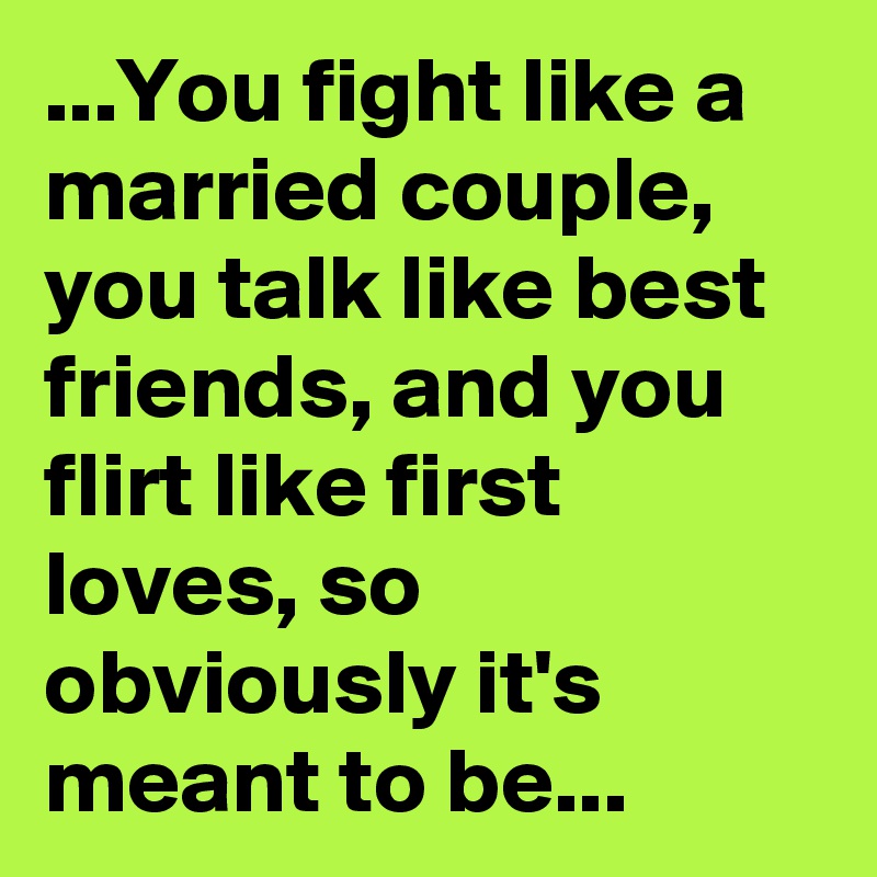 ...You fight like a married couple, you talk like best friends, and you flirt like first loves, so obviously it's meant to be...