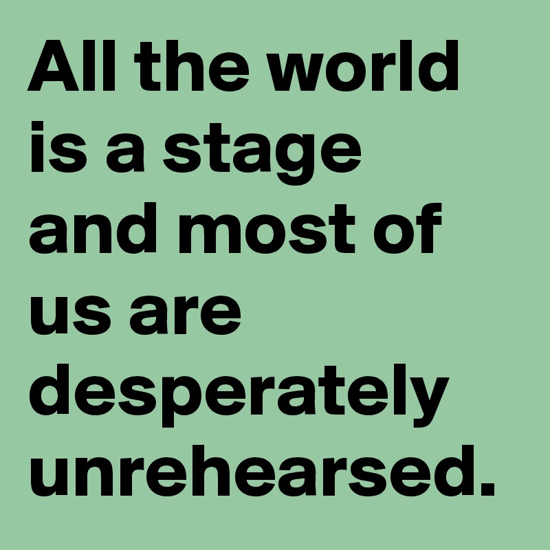 All the world is a stage and most of us are desperately
unrehearsed.