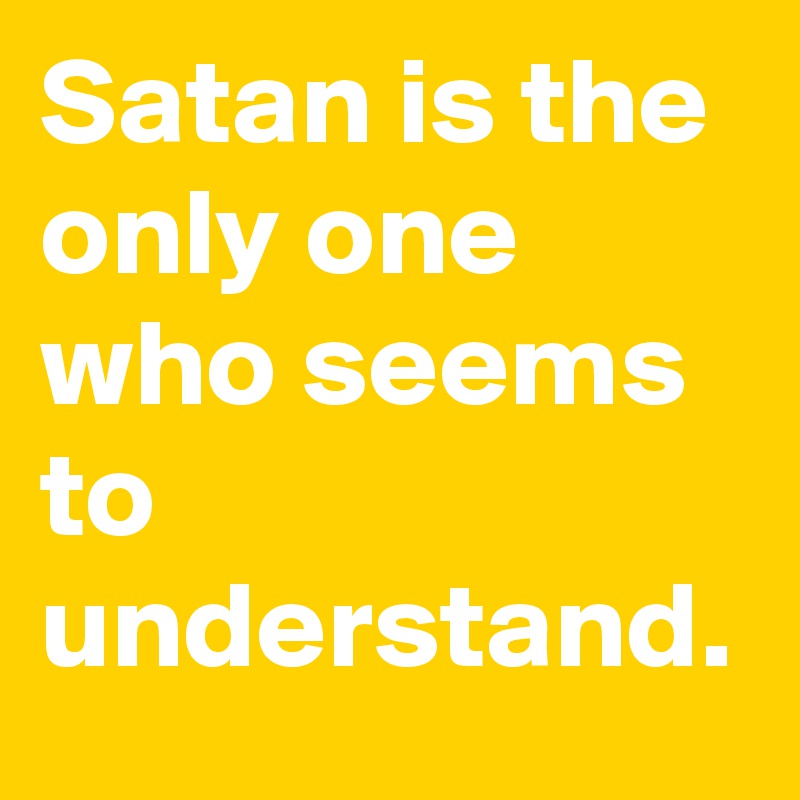 Satan is the only one who seems to understand.