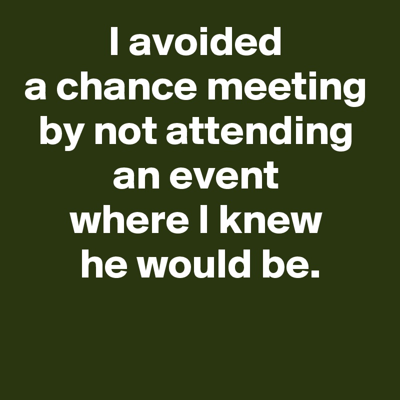 I avoided
a chance meeting
by not attending an event
where I knew
 he would be.

