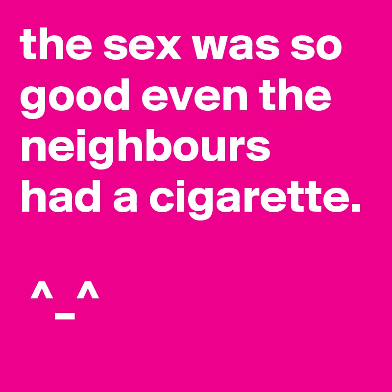 the sex was so good even the neighbours had a cigarette.

 ^_^  