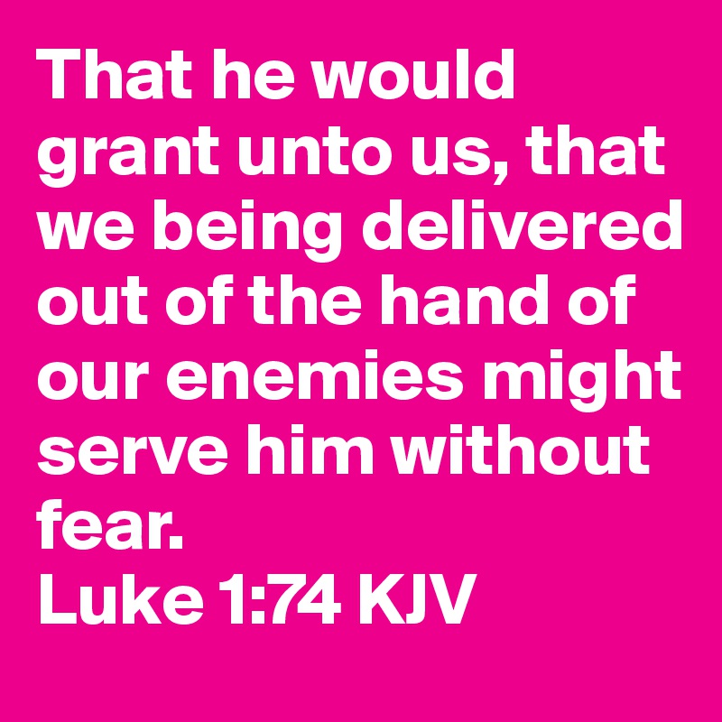 That he would grant unto us, that we being delivered out of the hand of our enemies might serve him without fear. 
Luke 1:74 KJV