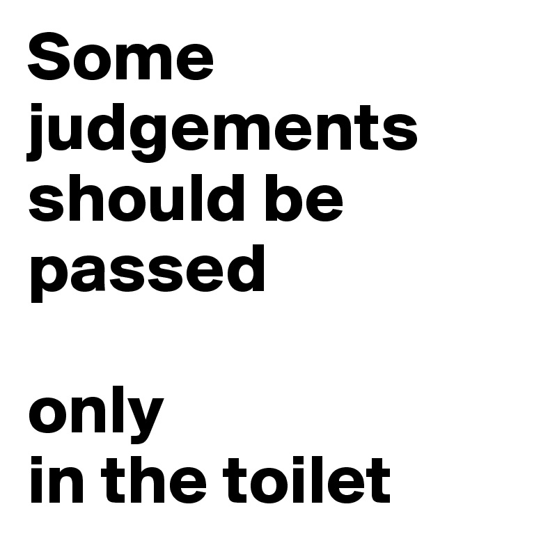 Some judgements should be passed

only
in the toilet