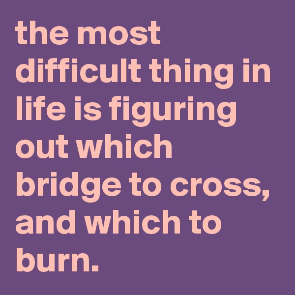 the most difficult thing in life is figuring out which bridge to cross, and which to burn.