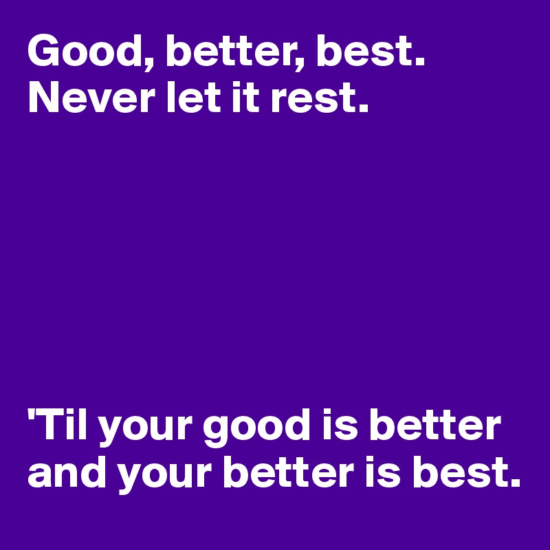 Good, better, best. Never let it rest.






'Til your good is better and your better is best.