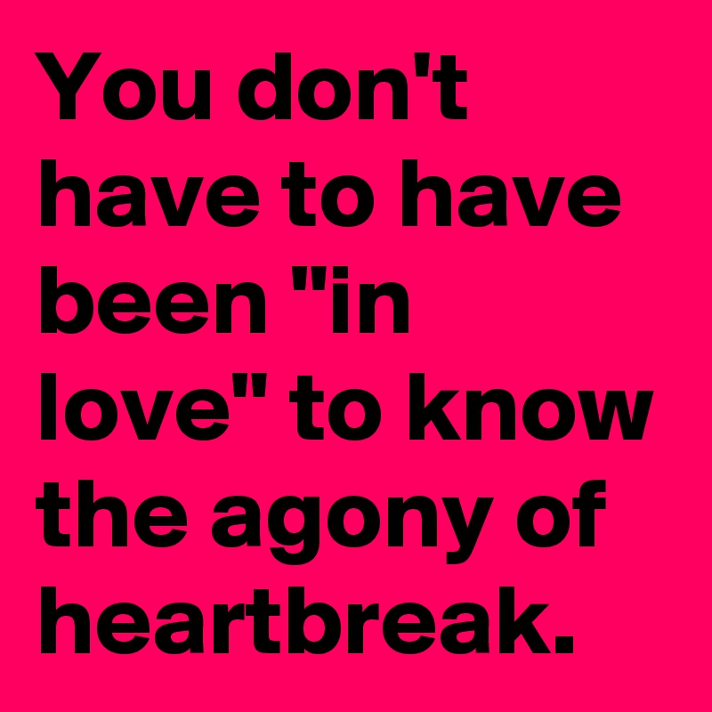 You don't have to have been "in love" to know the agony of heartbreak.