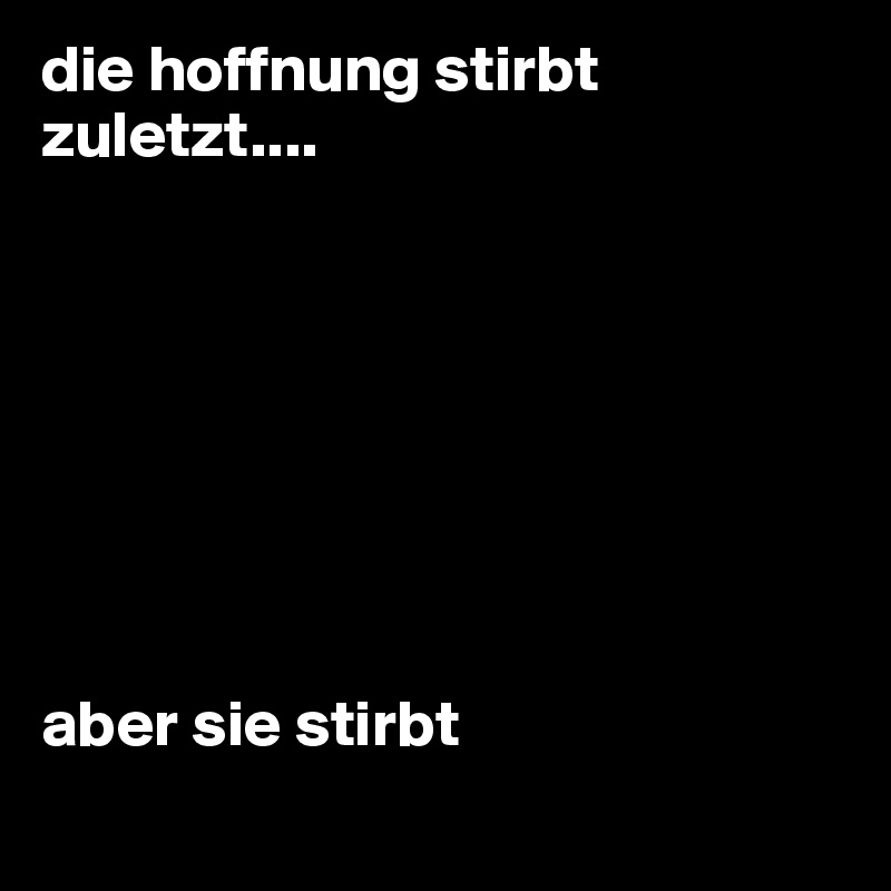 die hoffnung stirbt zuletzt.... aber sie stirbt Post by foenix on